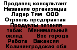 Продавец-консультант › Название организации ­ Лидер Тим, ООО › Отрасль предприятия ­ Продукты питания, табак › Минимальный оклад ­ 1 - Все города Работа » Вакансии   . Калининградская обл.,Советск г.